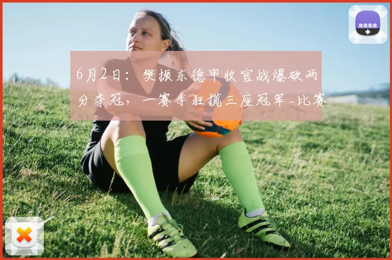 6月2日：樊振东德甲收官战爆砍两分夺冠，一赛季狂揽三座冠军_比赛_国乒_队友